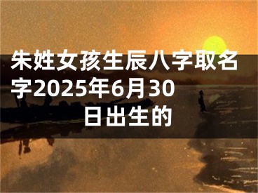 朱姓女孩生辰八字取名字2025年6月30日出生的