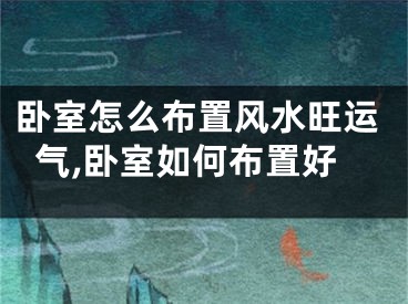 卧室怎么布置风水旺运气,卧室如何布置好