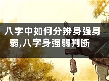八字中如何分辨身强身弱,八字身强弱判断