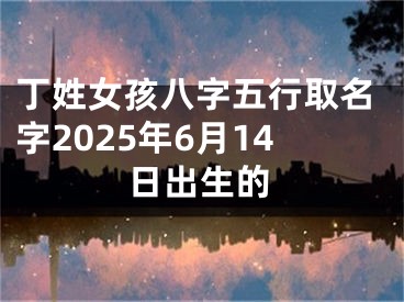 丁姓女孩八字五行取名字2025年6月14日出生的