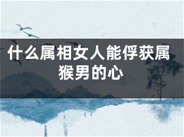 什么属相女人能俘获属猴男的心