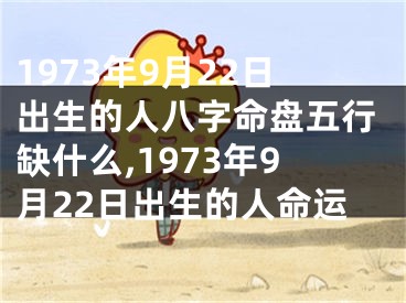 1973年9月22日出生的人八字命盘五行缺什么,1973年9月22日出生的人命运