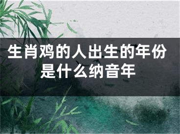 生肖鸡的人出生的年份是什么纳音年