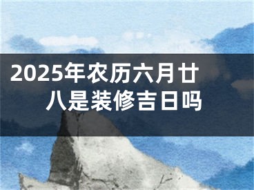 2025年农历六月廿八是装修吉日吗