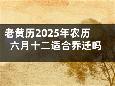 老黄历2025年农历六月十二适合乔迁吗