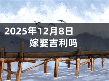 2025年12月8日嫁娶吉利吗