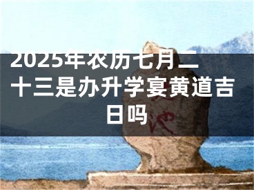 2025年农历七月二十三是办升学宴黄道吉日吗