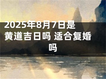 2025年8月7日是黄道吉日吗 适合复婚吗