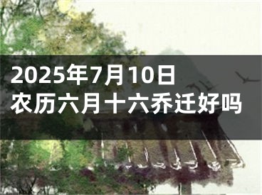 2025年7月10日农历六月十六乔迁好吗