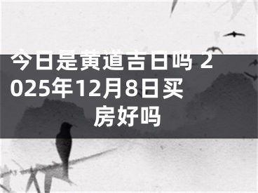 今日是黄道吉日吗 2025年12月8日买房好吗