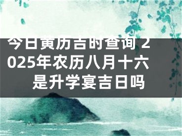 今日黄历吉时查询 2025年农历八月十六是升学宴吉日吗