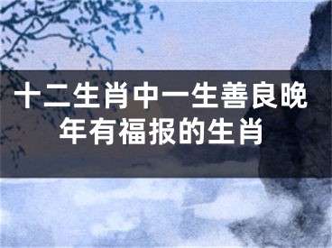 十二生肖中一生善良晚年有福报的生肖