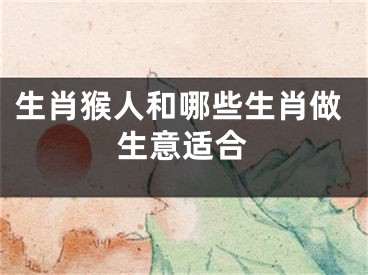 生肖猴人和哪些生肖做生意适合