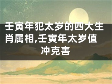 壬寅年犯太岁的四大生肖属相,壬寅年太岁值冲克害