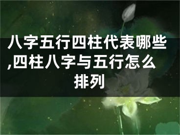 八字五行四柱代表哪些,四柱八字与五行怎么排列
