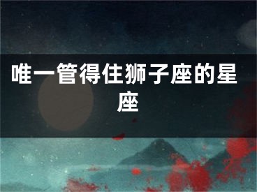 唯一管得住狮子座的星座