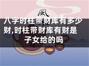 八字时柱带财库有多少财,时柱带财库有财是子女给的吗
