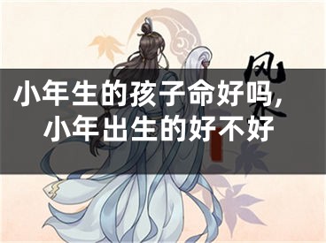 小年生的孩子命好吗,小年出生的好不好