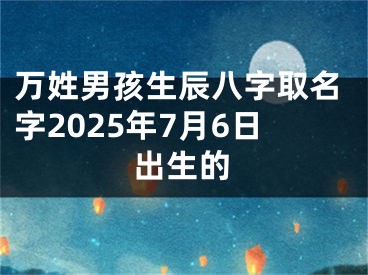 万姓男孩生辰八字取名字2025年7月6日出生的