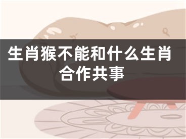 生肖猴不能和什么生肖合作共事