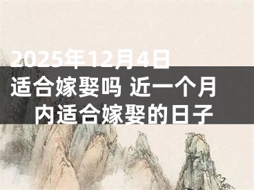 2025年12月4日适合嫁娶吗 近一个月内适合嫁娶的日子