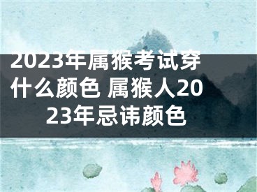 2023年属猴考试穿什么颜色 属猴人2023年忌讳颜色