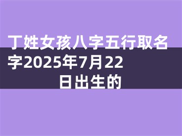 丁姓女孩八字五行取名字2025年7月22日出生的
