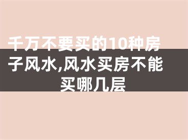 千万不要买的10种房子风水,风水买房不能买哪几层