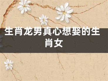 生肖龙男真心想娶的生肖女