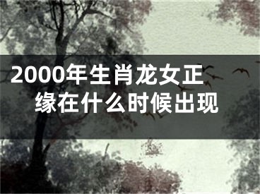 2000年生肖龙女正缘在什么时候出现