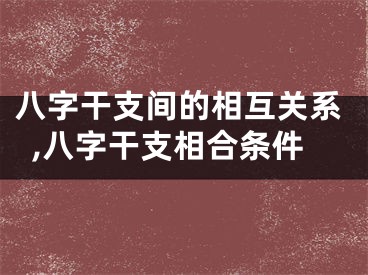 八字干支间的相互关系,八字干支相合条件