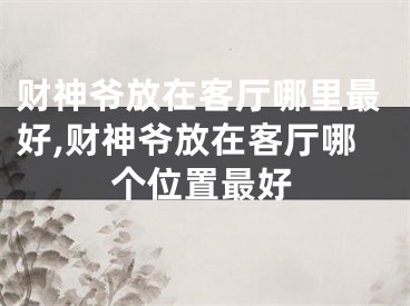 财神爷放在客厅哪里最好,财神爷放在客厅哪个位置最好
