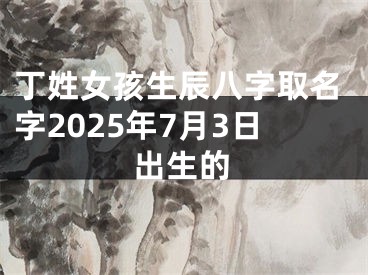丁姓女孩生辰八字取名字2025年7月3日出生的