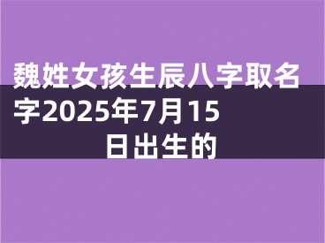 魏姓女孩生辰八字取名字2025年7月15日出生的