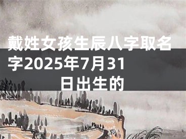 戴姓女孩生辰八字取名字2025年7月31日出生的