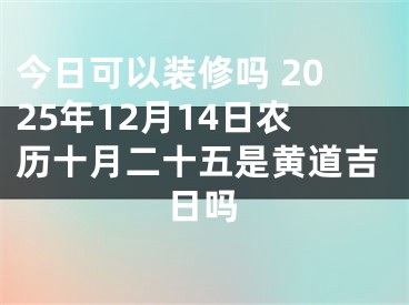 今日可以装修吗 2025年12月14日农历十月二十五是黄道吉日吗