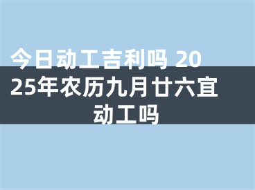 今日动工吉利吗 2025年农历九月廿六宜动工吗
