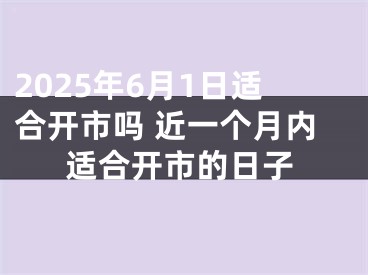 2025年6月1日适合开市吗 近一个月内适合开市的日子