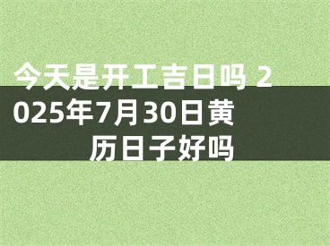 今天是开工吉日吗 2025年7月30日黄历日子好吗