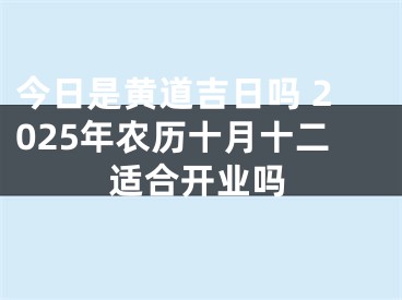 今日是黄道吉日吗 2025年农历十月十二适合开业吗
