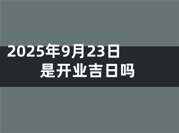 2025年9月23日是开业吉日吗