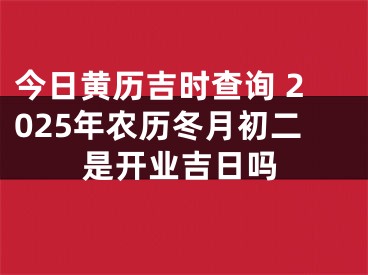 今日黄历吉时查询 2025年农历冬月初二是开业吉日吗