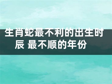 生肖蛇最不利的出生时辰 最不顺的年份