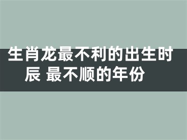 生肖龙最不利的出生时辰 最不顺的年份