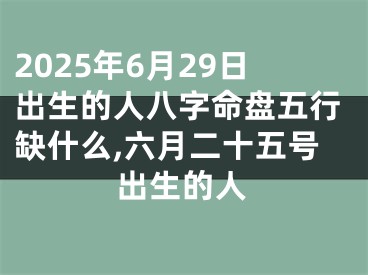 2025年6月29日出生的人八字命盘五行缺什么,六月二十五号出生的人