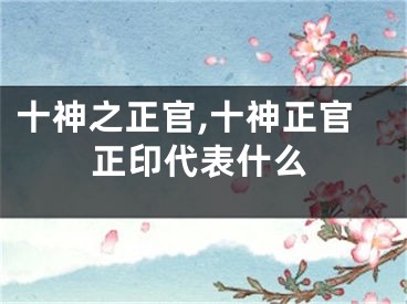 十神之正官,十神正官正印代表什么