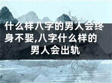 什么样八字的男人会终身不娶,八字什么样的男人会出轨