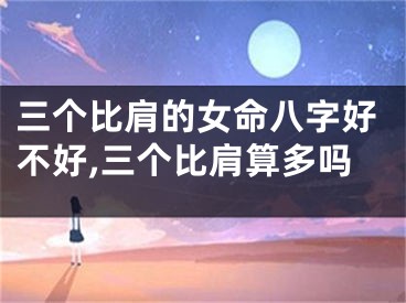 三个比肩的女命八字好不好,三个比肩算多吗
