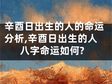 辛酉日出生的人的命运分析,辛酉日出生的人八字命运如何?
