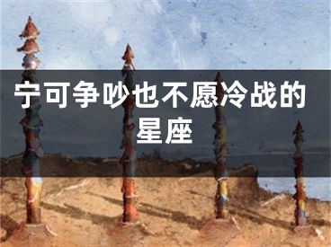 宁可争吵也不愿冷战的星座